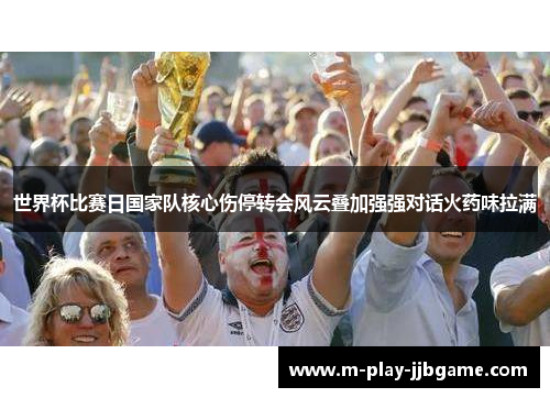 世界杯比赛日国家队核心伤停转会风云叠加强强对话火药味拉满 世界杯比赛日国家队核心伤停转会风云叠加强强对话火药味拉满