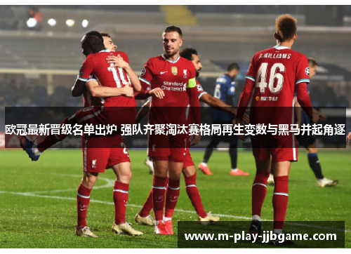 欧冠最新晋级名单出炉 强队齐聚淘汰赛格局再生变数与黑马并起角逐