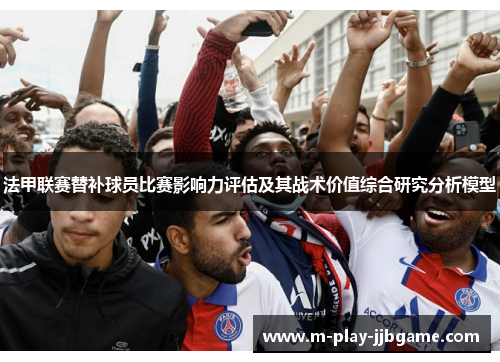 法甲联赛替补球员比赛影响力评估及其战术价值综合研究分析模型