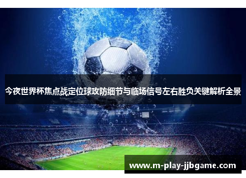 今夜世界杯焦点战定位球攻防细节与临场信号左右胜负关键解析全景 今夜世界杯焦点战定位球攻防细节与临场信号左右胜负关键解析全景