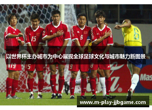 以世界杯主办城市为中心展现全球足球文化与城市魅力新图景 以世界杯主办城市为中心展现全球足球文化与城市魅力新图景