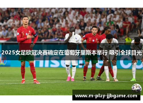 2025女足欧冠决赛确定在葡萄牙里斯本举行 吸引全球目光 2025女足欧冠决赛确定在葡萄牙里斯本举行 吸引全球目光