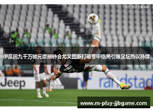 伊瓜因九千万欧元震撼转会尤文图斯打破意甲格局引爆足坛热议持续 伊瓜因九千万欧元震撼转会尤文图斯打破意甲格局引爆足坛热议持续