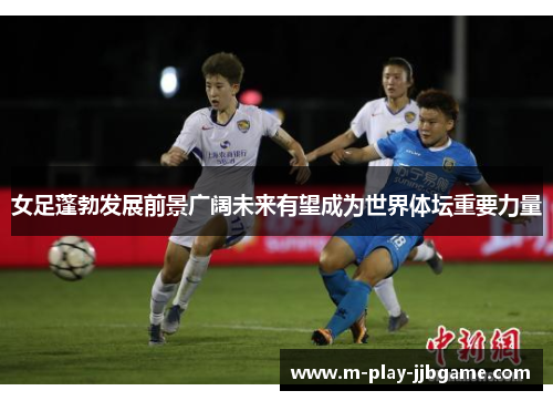 女足蓬勃发展前景广阔未来有望成为世界体坛重要力量 女足蓬勃发展前景广阔未来有望成为世界体坛重要力量
