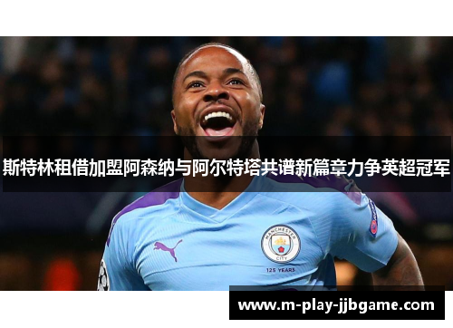 斯特林租借加盟阿森纳与阿尔特塔共谱新篇章力争英超冠军 斯特林租借加盟阿森纳与阿尔特塔共谱新篇章力争英超冠军