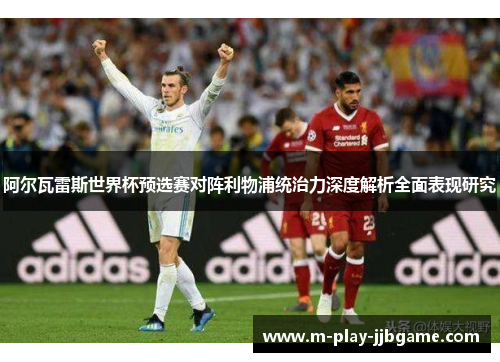 阿尔瓦雷斯世界杯预选赛对阵利物浦统治力深度解析全面表现研究