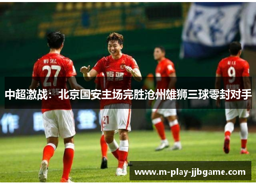 中超激战：北京国安主场完胜沧州雄狮三球零封对手