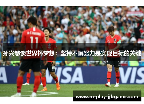 孙兴慜谈世界杯梦想:坚持不懈努力是实现目标的关键 孙兴慜谈世界杯梦想:坚持不懈努力是实现目标的关键