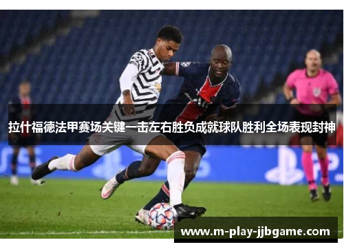 拉什福德法甲赛场关键一击左右胜负成就球队胜利全场表现封神 拉什福德法甲赛场关键一击左右胜负成就球队胜利全场表现封神