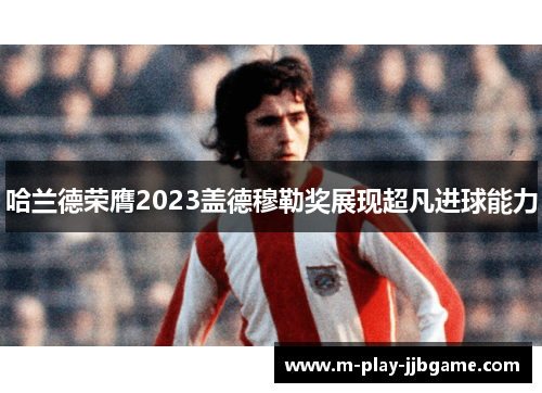 哈兰德荣膺2023盖德穆勒奖展现超凡进球能力 哈兰德荣膺2023盖德穆勒奖展现超凡进球能力