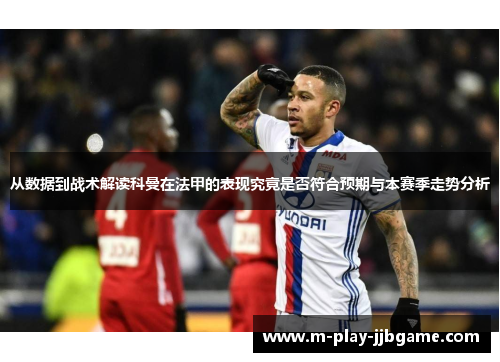 从数据到战术解读科曼在法甲的表现究竟是否符合预期与本赛季走势分析 从数据到战术解读科曼在法甲的表现究竟是否符合预期与本赛季走势分析