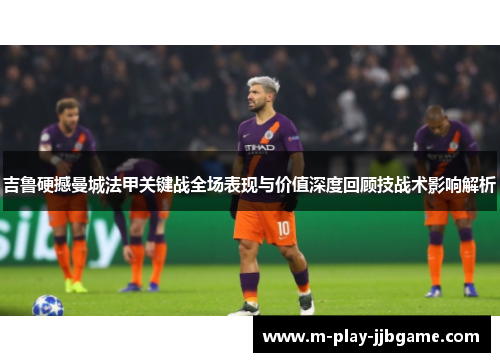 吉鲁硬撼曼城法甲关键战全场表现与价值深度回顾技战术影响解析